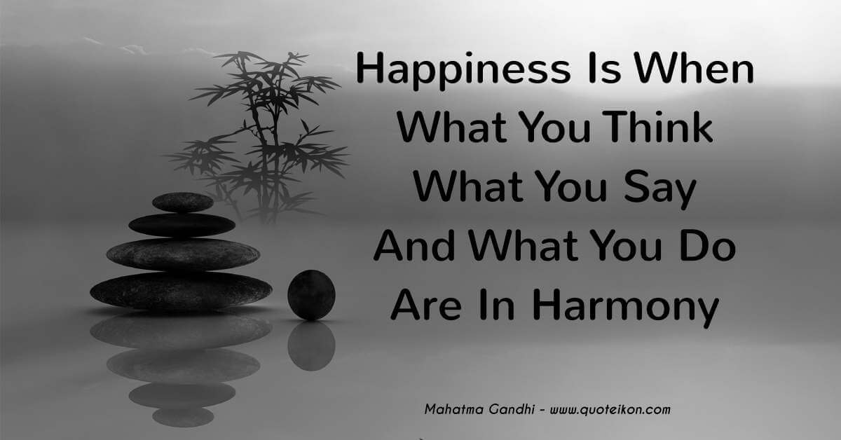 Happiness is when what you think what you say and what you do are in harmony