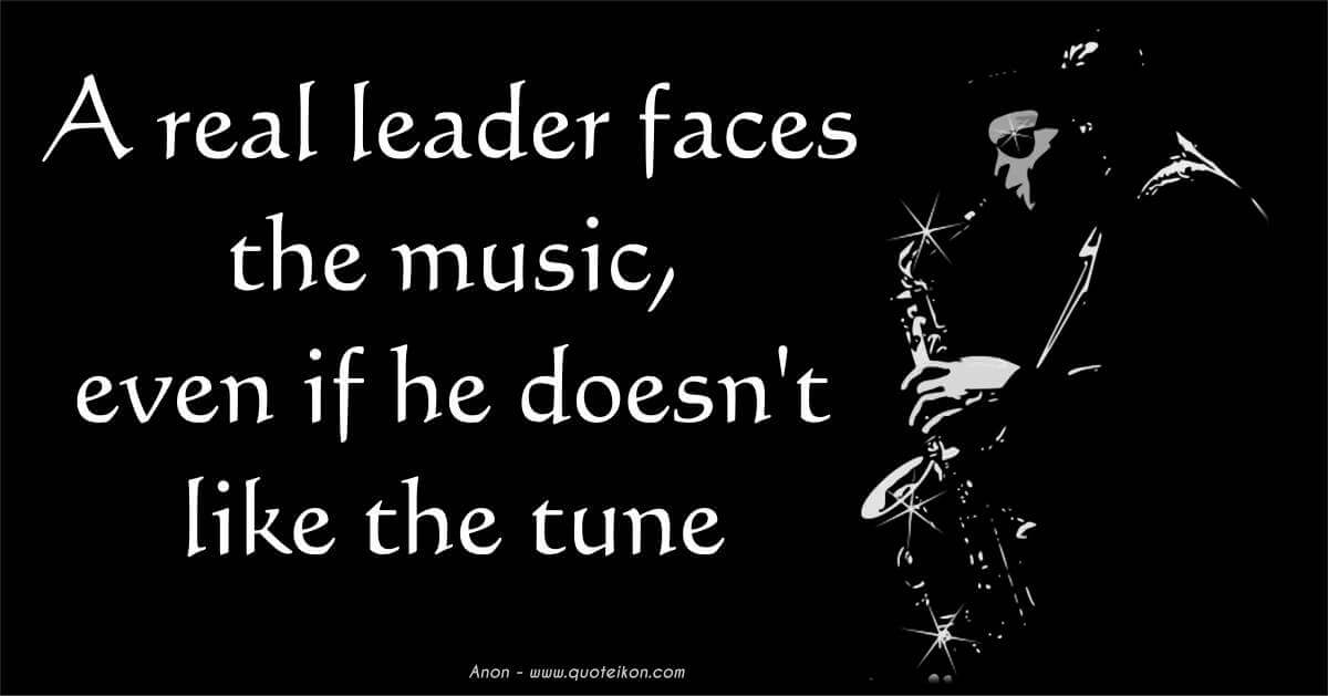 A Real Leader Faces The Music Even If He Doesn't Like The Tune