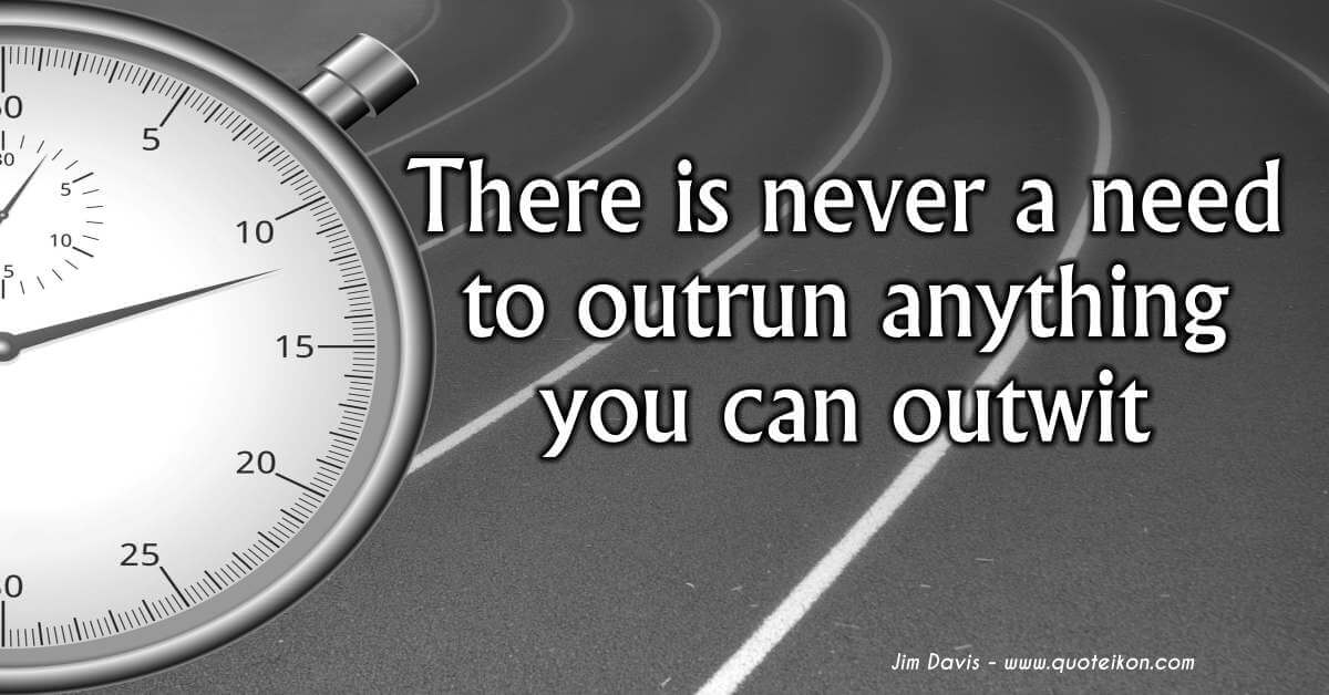 There Is Never A Need To Outrun Anything You Can Outwit