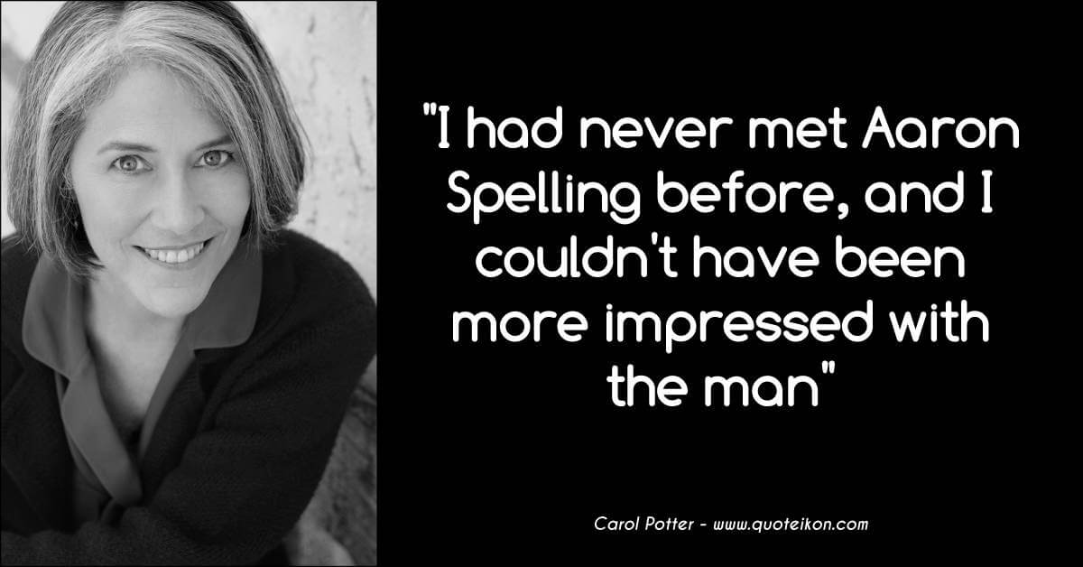 Carol Potter quote I had never met Aaron Spelling before, and I couldn't have been more impressed with the man