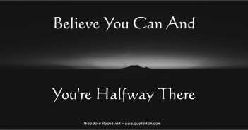 Believe You Can And You're Halfway There - Theodore Roosevelt