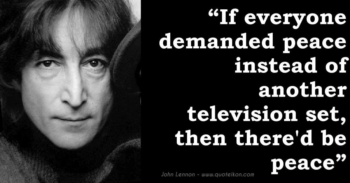 If everyone demanded peace instead of another television set, then there'd be peace