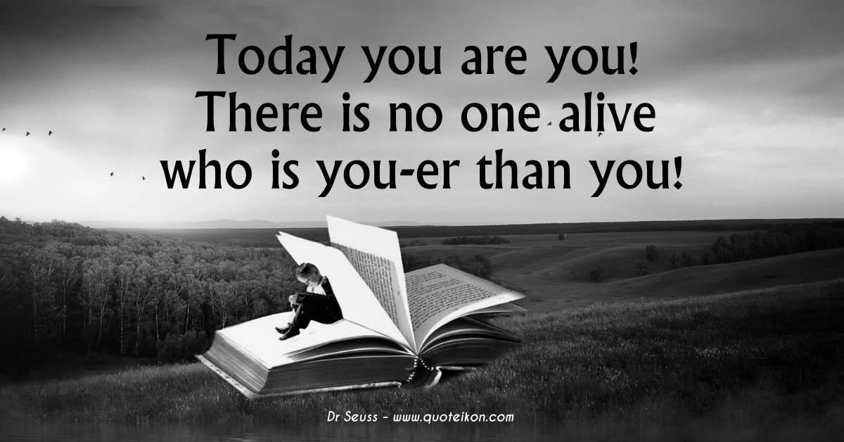 Today you are you! There is no one alive who is you-er than you! Dr. Seuss
